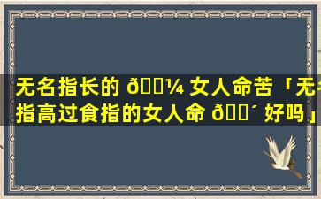 无名指长的 🐼 女人命苦「无名指高过食指的女人命 🐴 好吗」